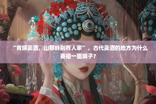 “青旗卖酒，山那畔别有人家”，古代卖酒的地方为什么要插一面旗子？