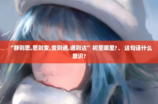 “静则思,思则变,变则通,通则达”初至哪里?、 这句话什么意识?