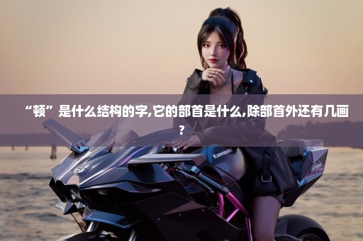 “顿”是什么结构的字,它的部首是什么,除部首外还有几画?