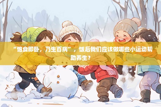 “饱食即卧，乃生百病”，饭后我们应该做哪些小运动帮助养生？