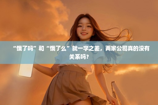 “饿了吗”和“饿了么”就一字之差，两家公司真的没有关系吗？