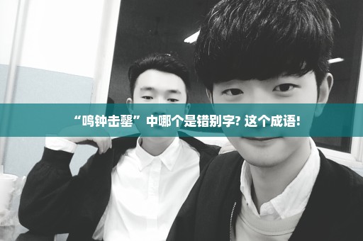 “鸣钟击罄”中哪个是错别字? 这个成语!