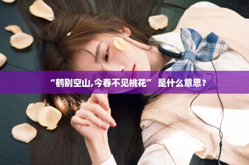 “鹤别空山,今春不见桃花” 是什么意思？