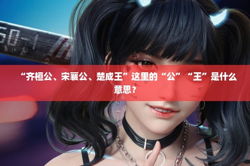 “齐桓公、宋襄公、楚成王”这里的“公”“王”是什么意思？