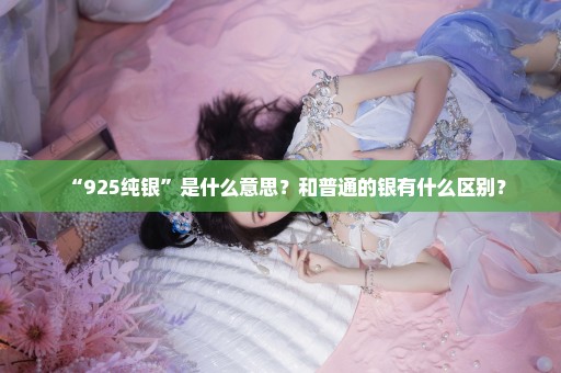 “925纯银”是什么意思？和普通的银有什么区别？