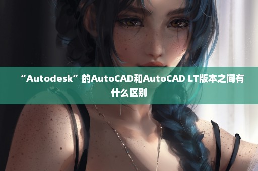 “Autodesk”的AutoCAD和AutoCAD LT版本之间有什么区别