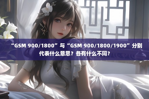 “GSM 900/1800”与“GSM 900/1800/1900”分别代表什么意思？各有什么不同？