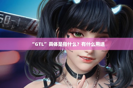 “GTL”具体是指什么？有什么用途