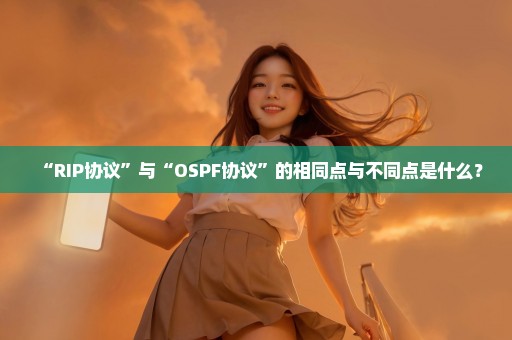 “RIP协议”与“OSPF协议”的相同点与不同点是什么？