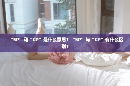 “SP”和“CP”是什么意思？“SP”与“CP”有什么区别？