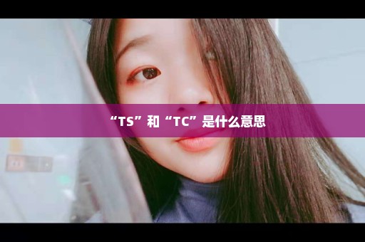 “TS”和“TC”是什么意思