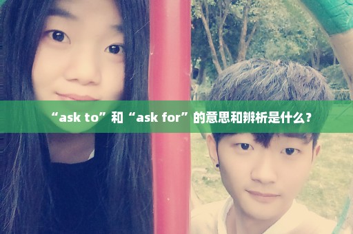 “ask to”和“ask for”的意思和辨析是什么？