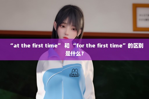 “at the first time” 和 “for the first time”的区别是什么？
