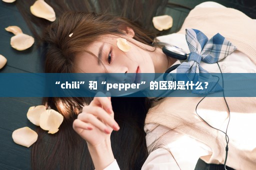 “chili”和“pepper”的区别是什么？