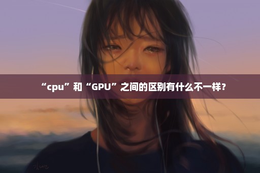 “cpu”和“GPU”之间的区别有什么不一样？