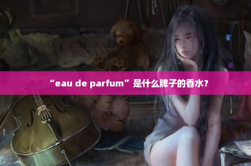 “eau de parfum”是什么牌子的香水？