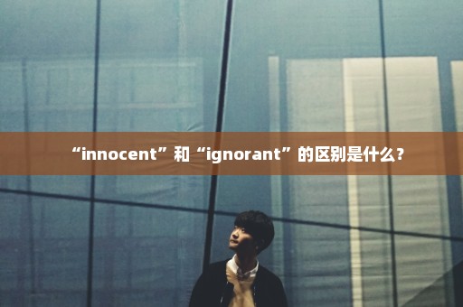 “innocent”和“ignorant”的区别是什么？