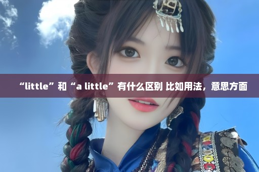 “little”和“a little”有什么区别 比如用法，意思方面