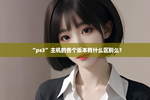 “ps3”主机的各个版本有什么区别么？