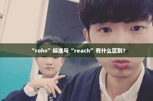 “rohs”标准与“reach”有什么区别？