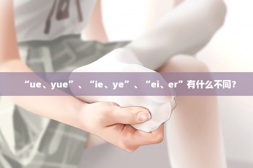 “ue、yue”、“ie、ye”、“ei、er”有什么不同？