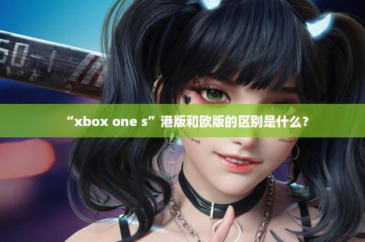 “xbox one s”港版和欧版的区别是什么？
