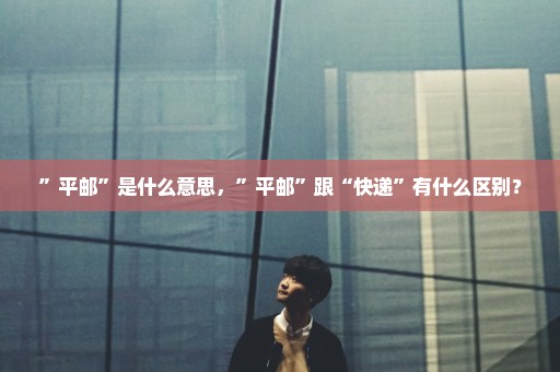 ”平邮”是什么意思，”平邮”跟“快递”有什么区别？
