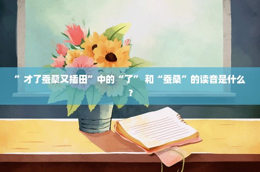 ”才了蚕桑又插田”中的“了” 和“蚕桑”的读音是什么？