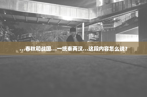 …春秋和战国…一统秦两汉…这段内容怎么说？