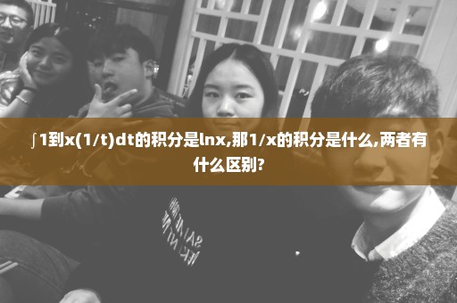∫1到x(1/t)dt的积分是lnx,那1/x的积分是什么,两者有什么区别?