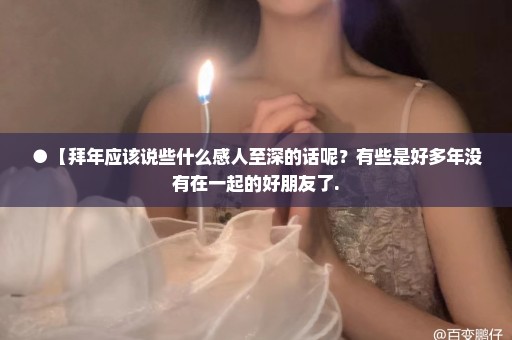 ●【拜年应该说些什么感人至深的话呢？有些是好多年没有在一起的好朋友了.