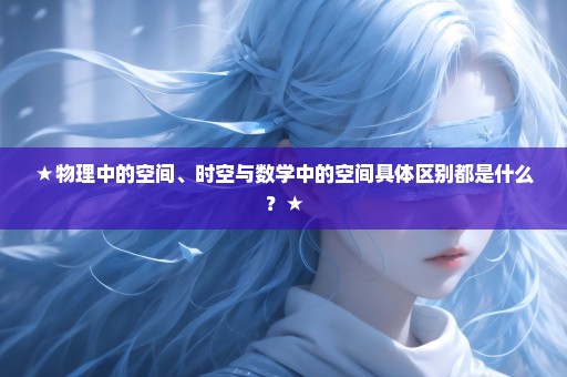 ★物理中的空间、时空与数学中的空间具体区别都是什么？★