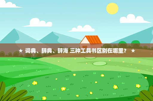 ★ 词典、辞典、辞海 三种工具书区别在哪里？ ★