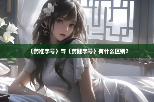〈药准字号〉与〈药健字号〉有什么区别？