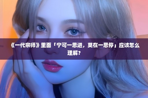 《一代宗师》里面「宁可一思进，莫在一思停」应该怎么理解？