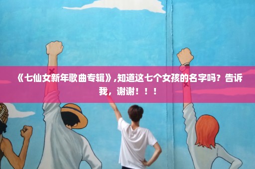 《七仙女新年歌曲专辑》,知道这七个女孩的名字吗？告诉我，谢谢！！！