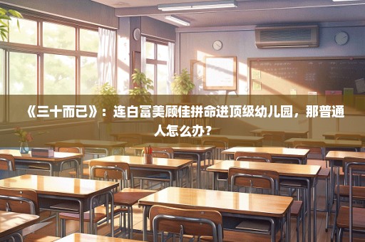 《三十而已》：连白富美顾佳拼命进顶级幼儿园，那普通人怎么办？