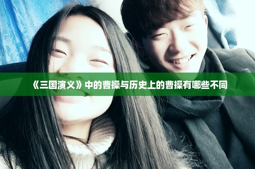《三国演义》中的曹操与历史上的曹操有哪些不同