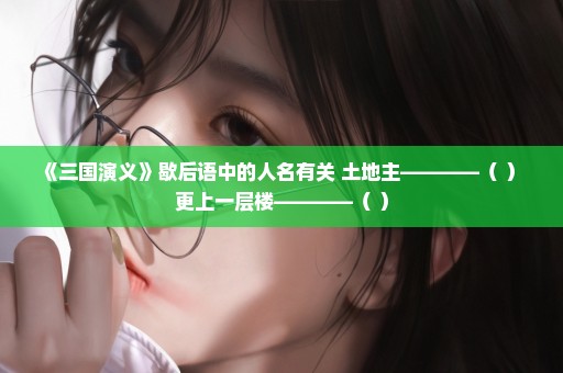 《三国演义》歇后语中的人名有关 土地主————（ ） 更上一层楼————（ ）