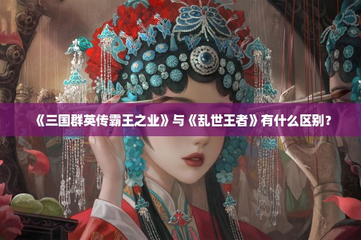 《三国群英传霸王之业》与《乱世王者》有什么区别？
