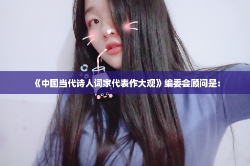 《中国当代诗人词家代表作大观》编委会顾问是：