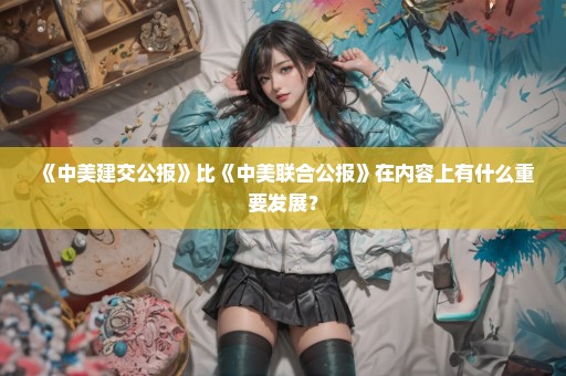 《中美建交公报》比《中美联合公报》在内容上有什么重要发展？