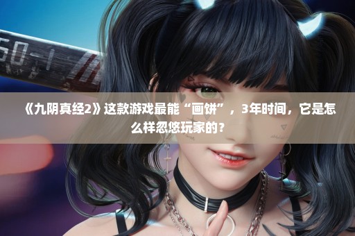 《九阴真经2》这款游戏最能“画饼”，3年时间，它是怎么样忽悠玩家的？