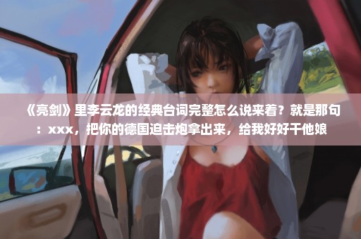 《亮剑》里李云龙的经典台词完整怎么说来着？就是那句：xxx，把你的德国迫击炮拿出来，给我好好干他娘