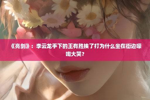 《亮剑》：李云龙手下的王有胜挨了打为什么坐在街边嚎啕大哭？