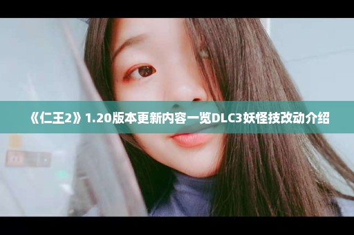 《仁王2》1.20版本更新内容一览DLC3妖怪技改动介绍