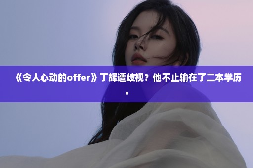 《令人心动的offer》丁辉遭歧视？他不止输在了二本学历。