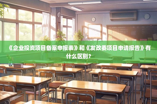 《企业投资项目备案申报表》和《发改委项目申请报告》有什么区别？
