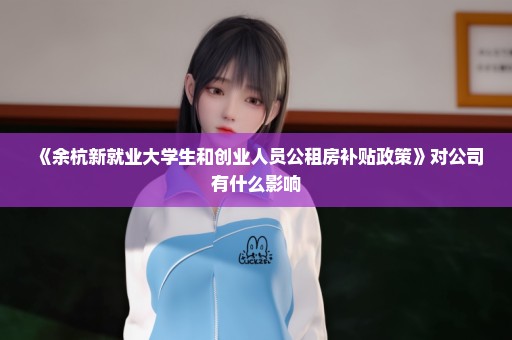 《余杭新就业大学生和创业人员公租房补贴政策》对公司有什么影响