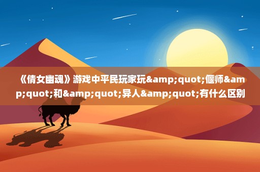 《倩女幽魂》游戏中平民玩家玩"偃师"和"异人"有什么区别？最好的是哪个？